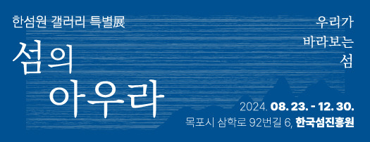 한섬원 갤러리 특별전 섬의아우라 우리가 바라보는 섬 2024.08.23. ~ 12.30 목포시 삼학로 92번길 6, 한국섬진흥원